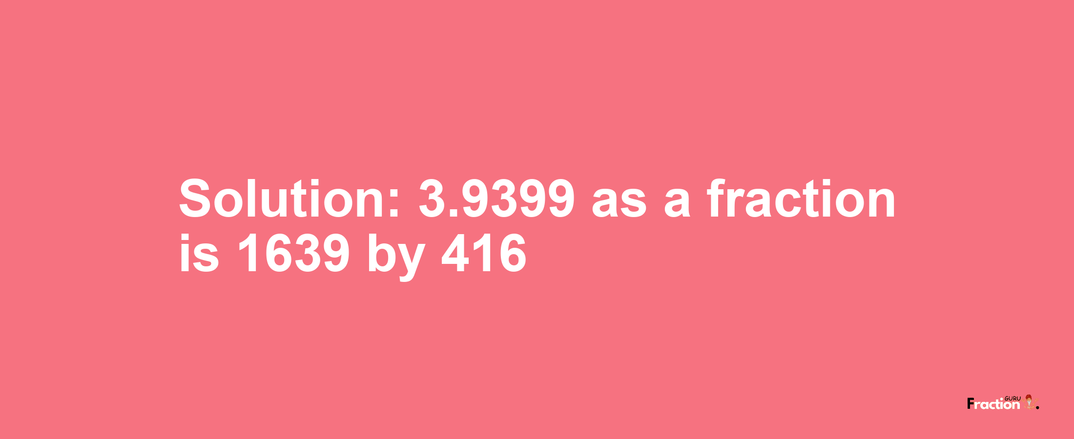 Solution:3.9399 as a fraction is 1639/416